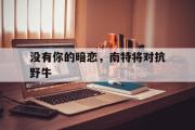 华体会APP-包含没有你的暗恋，南特将对抗野牛的词条